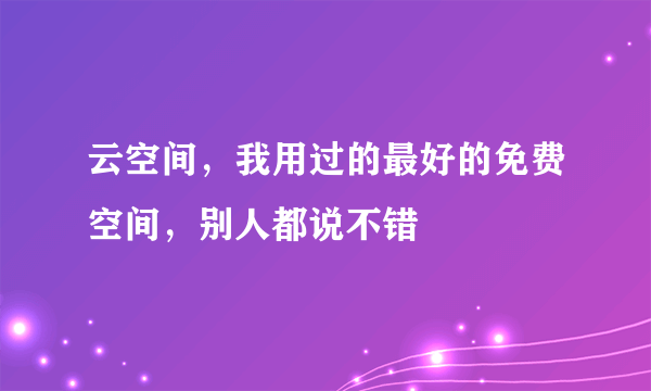 云空间，我用过的最好的免费空间，别人都说不错