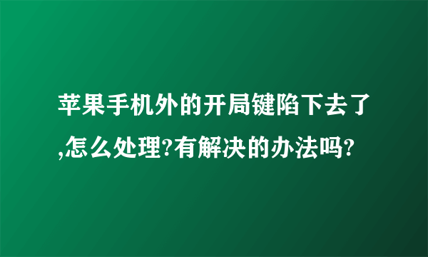 苹果手机外的开局键陷下去了,怎么处理?有解决的办法吗?