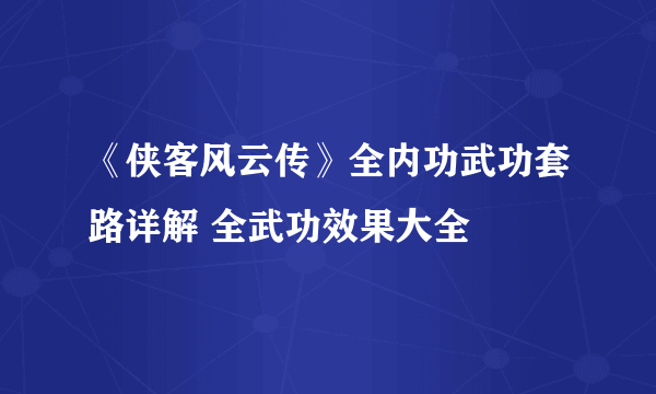 《侠客风云传》全内功武功套路详解 全武功效果大全