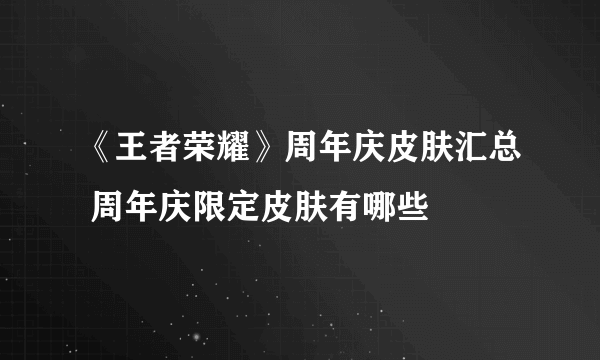 《王者荣耀》周年庆皮肤汇总 周年庆限定皮肤有哪些