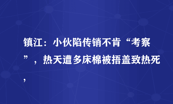 镇江：小伙陷传销不肯“考察”，热天遭多床棉被捂盖致热死,