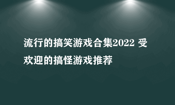 流行的搞笑游戏合集2022 受欢迎的搞怪游戏推荐