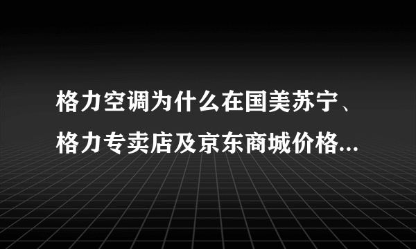 格力空调为什么在国美苏宁、格力专卖店及京东商城价格差异很大？