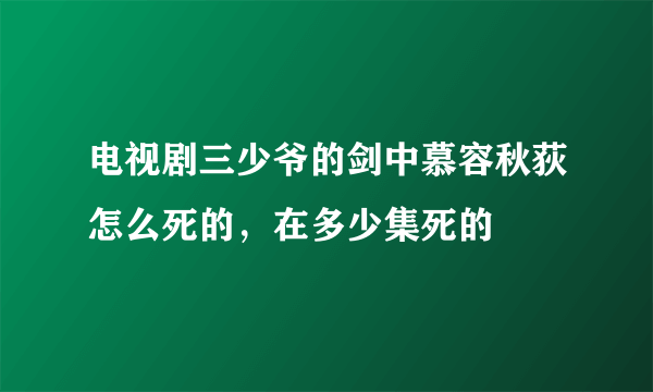 电视剧三少爷的剑中慕容秋荻怎么死的，在多少集死的