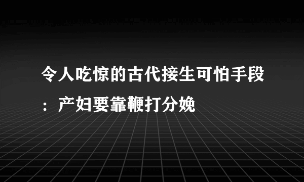 令人吃惊的古代接生可怕手段：产妇要靠鞭打分娩