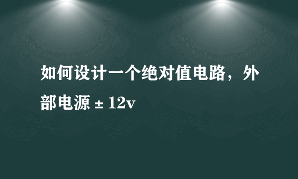 如何设计一个绝对值电路，外部电源±12v