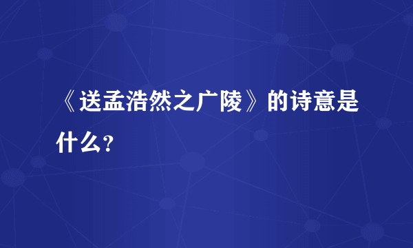 《送孟浩然之广陵》的诗意是什么？