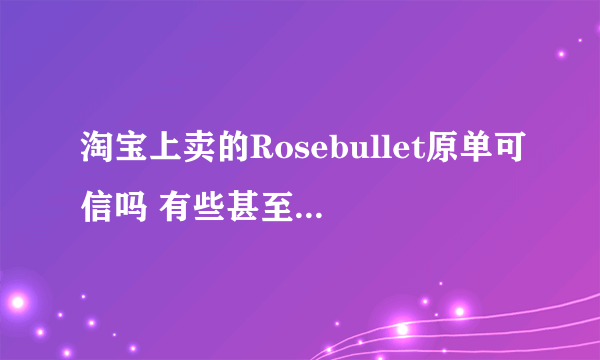 淘宝上卖的Rosebullet原单可信吗 有些甚至提前日本专柜的款 是在很的原单吗