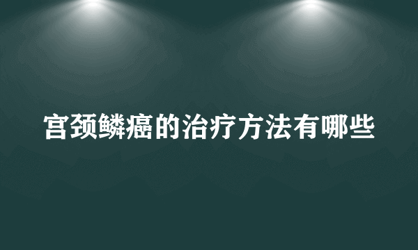 宫颈鳞癌的治疗方法有哪些