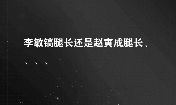 李敏镐腿长还是赵寅成腿长、、、、