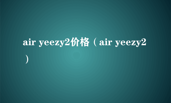 air yeezy2价格（air yeezy2）