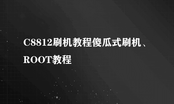 C8812刷机教程傻瓜式刷机、ROOT教程