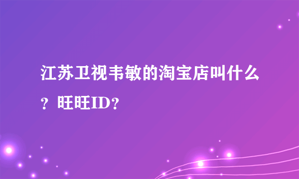 江苏卫视韦敏的淘宝店叫什么？旺旺ID？