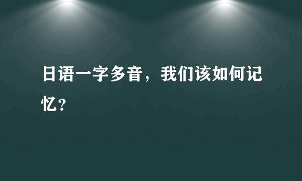 日语一字多音，我们该如何记忆？