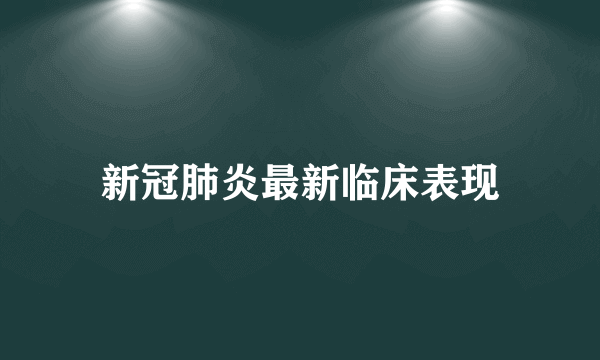 新冠肺炎最新临床表现