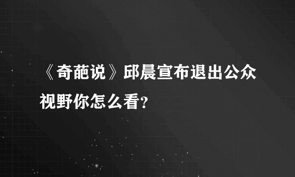 《奇葩说》邱晨宣布退出公众视野你怎么看？