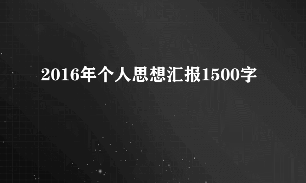 2016年个人思想汇报1500字