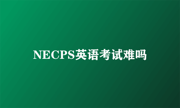 NECPS英语考试难吗