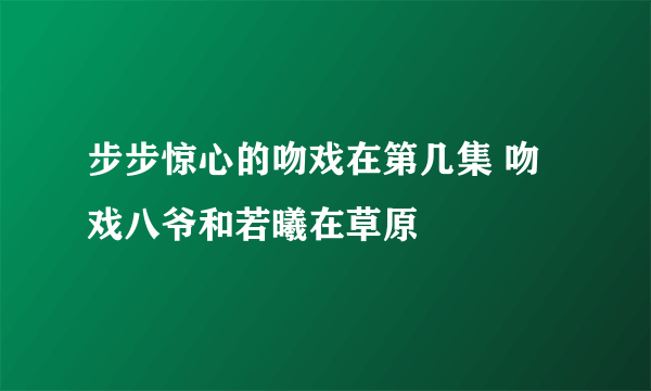 步步惊心的吻戏在第几集 吻戏八爷和若曦在草原