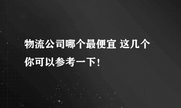 物流公司哪个最便宜 这几个你可以参考一下！