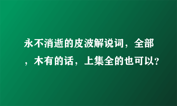 永不消逝的皮波解说词，全部，木有的话，上集全的也可以？