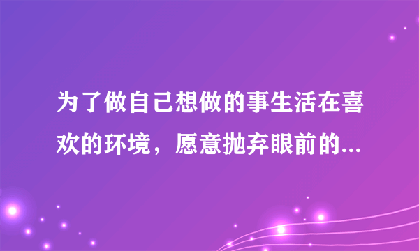 为了做自己想做的事生活在喜欢的环境，愿意抛弃眼前的事业吗？