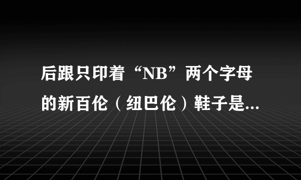 后跟只印着“NB”两个字母的新百伦（纽巴伦）鞋子是假的吗？