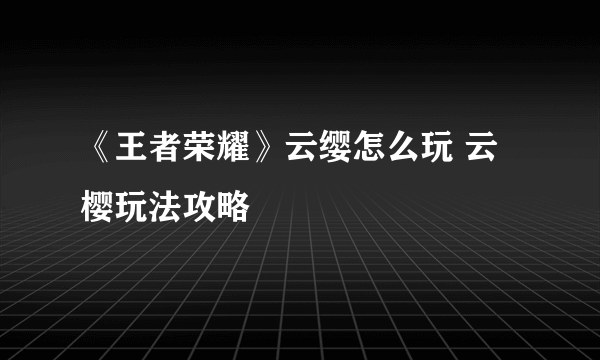 《王者荣耀》云缨怎么玩 云樱玩法攻略