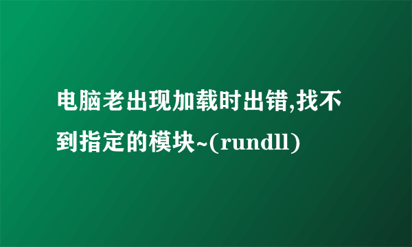 电脑老出现加载时出错,找不到指定的模块~(rundll)