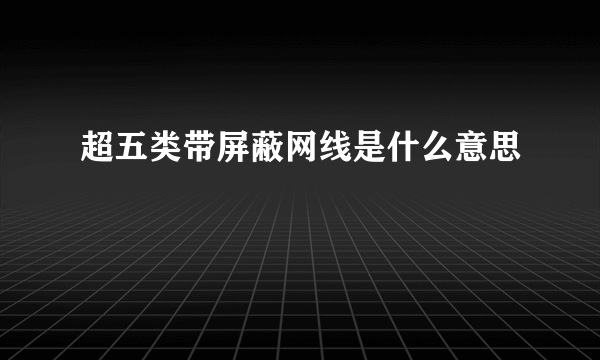 超五类带屏蔽网线是什么意思