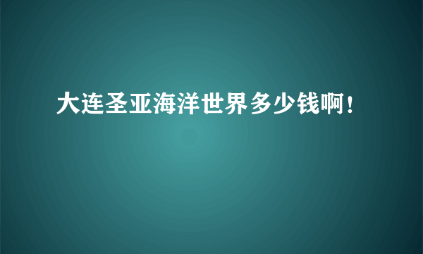 大连圣亚海洋世界多少钱啊！