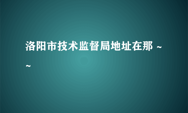 洛阳市技术监督局地址在那 ~~