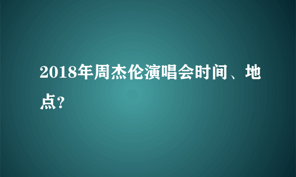 2018年周杰伦演唱会时间、地点？