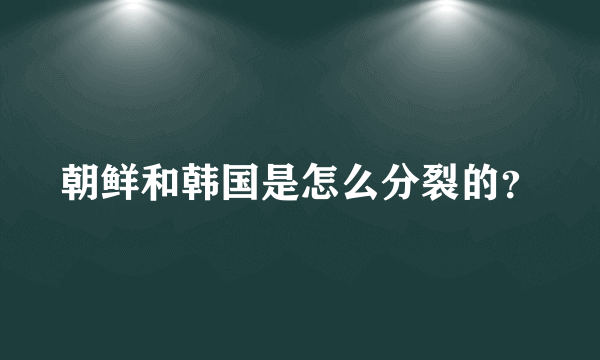 朝鲜和韩国是怎么分裂的？