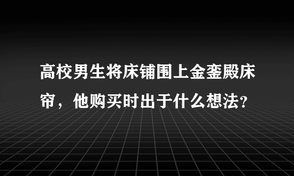 高校男生将床铺围上金銮殿床帘，他购买时出于什么想法？