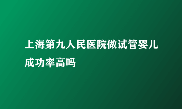 上海第九人民医院做试管婴儿成功率高吗