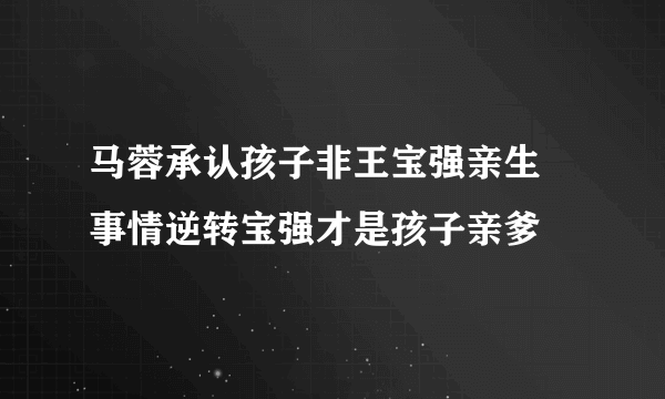 马蓉承认孩子非王宝强亲生 事情逆转宝强才是孩子亲爹