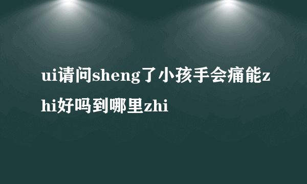 ui请问sheng了小孩手会痛能zhi好吗到哪里zhi