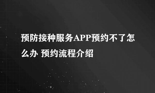 预防接种服务APP预约不了怎么办 预约流程介绍