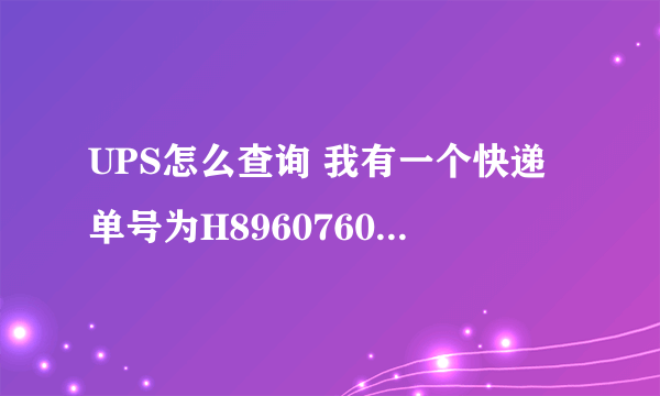 UPS怎么查询 我有一个快递单号为H8960760090去马亚西亚的，请大家帮忙查询一下！谢谢！