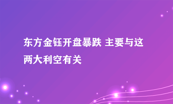 东方金钰开盘暴跌 主要与这两大利空有关