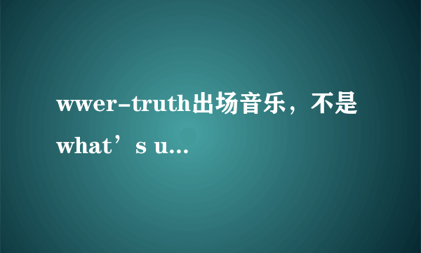 wwer-truth出场音乐，不是what’s up是他自己唱的是什么right down……boom？