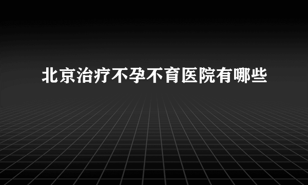 北京治疗不孕不育医院有哪些