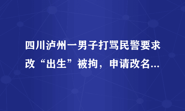 四川泸州一男子打骂民警要求改“出生”被拘，申请改名字需符合哪些条件？