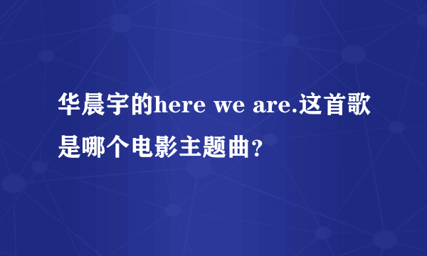 华晨宇的here we are.这首歌是哪个电影主题曲？