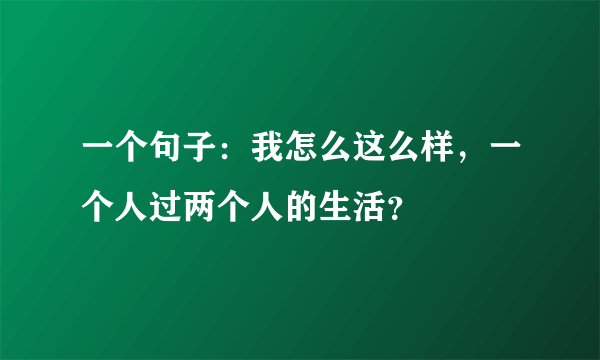 一个句子：我怎么这么样，一个人过两个人的生活？