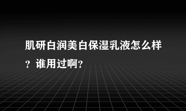 肌研白润美白保湿乳液怎么样？谁用过啊？