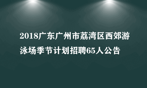 2018广东广州市荔湾区西郊游泳场季节计划招聘65人公告