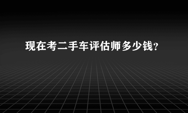 现在考二手车评估师多少钱？