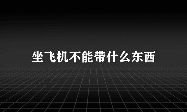 坐飞机不能带什么东西